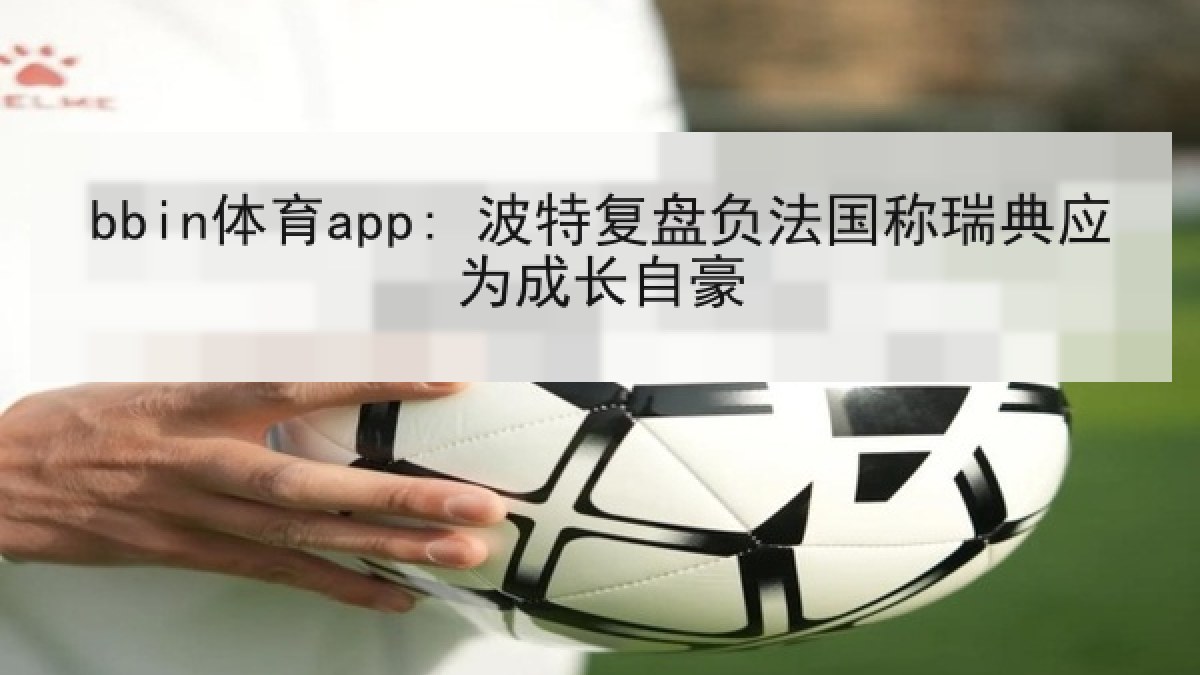 bbin体育app: 波特复盘负法国称瑞典应为成长自豪
