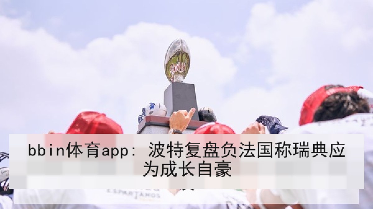 bbin体育app: 波特复盘负法国称瑞典应为成长自豪
