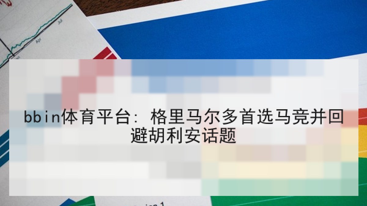 bbin体育平台: 格里马尔多首选马竞并回避胡利安话题