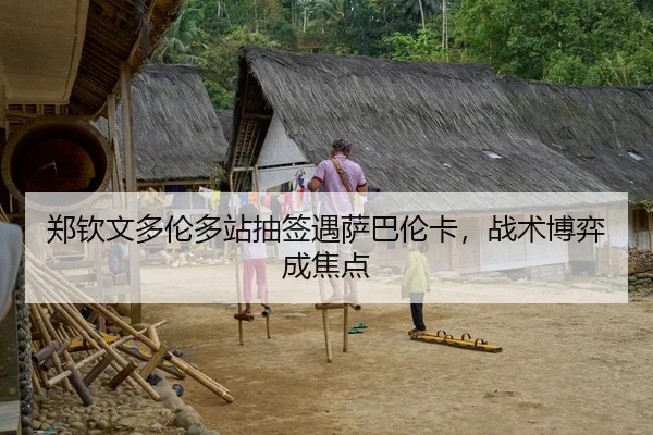 郑钦文多伦多站抽签遇萨巴伦卡，战术博弈成焦点