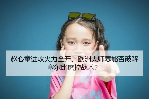 赵心童进攻火力全开，欧洲大师赛能否破解塞尔比磨控战术？