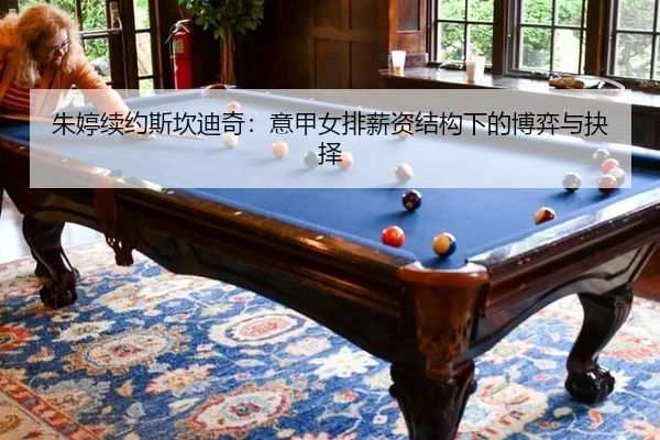 朱婷续约斯坎迪奇：意甲女排薪资结构下的博弈与抉择