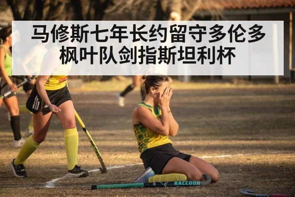 马修斯七年长约留守多伦多枫叶队剑指斯坦利杯