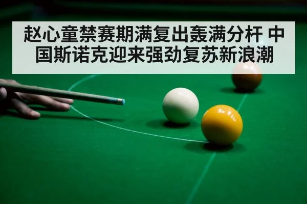 赵心童禁赛期满复出轰满分杆 中国斯诺克迎来强劲复苏新浪潮