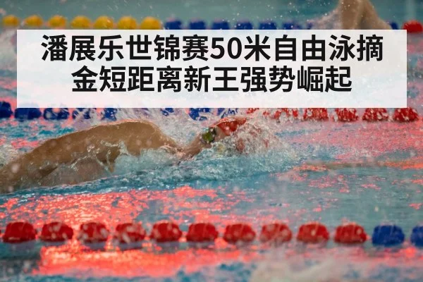 潘展乐世锦赛50米自由泳摘金短距离新王强势崛起