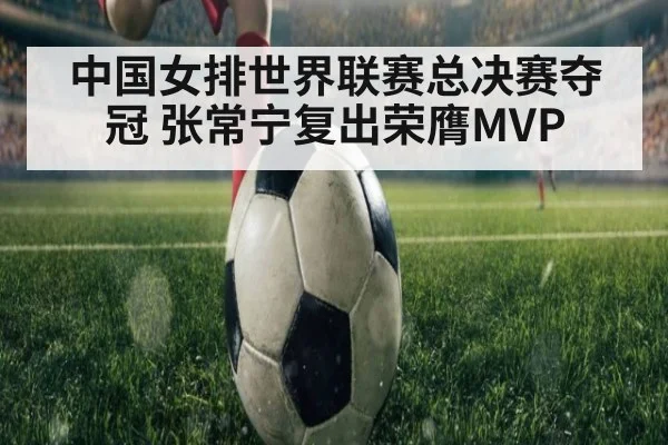 中国女排世界联赛总决赛夺冠 张常宁复出荣膺MVP
