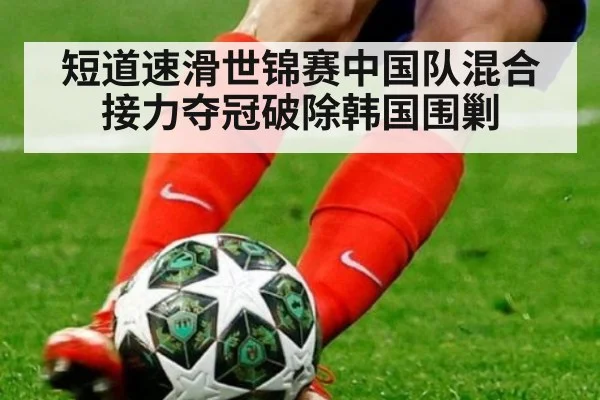 短道速滑世锦赛中国队混合接力夺冠破除韩国围剿