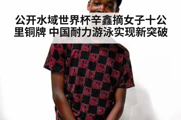 公开水域世界杯辛鑫摘女子十公里铜牌 中国耐力游泳实现新突破