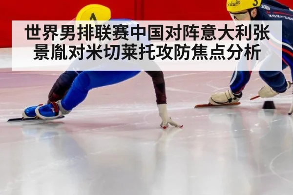 世界男排联赛中国对阵意大利张景胤对米切莱托攻防焦点分析